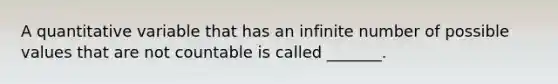 A quantitative variable that has an infinite number of possible values that are not countable is called​ _______.