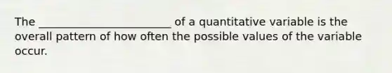 The ________________________ of a quantitative variable is the overall pattern of how often the possible values of the variable occur.