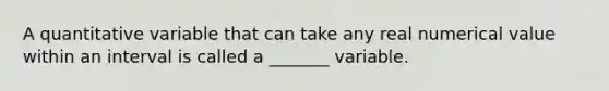 A quantitative variable that can take any real numerical value within an interval is called a _______ variable.