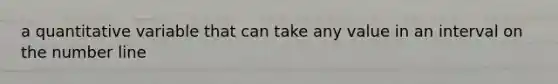 a quantitative variable that can take any value in an interval on the number line