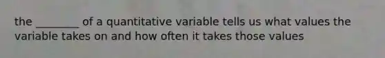 the ________ of a quantitative variable tells us what values the variable takes on and how often it takes those values