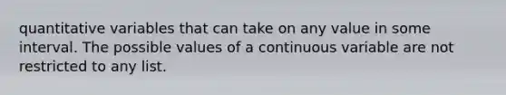 quantitative variables that can take on any value in some interval. The possible values of a continuous variable are not restricted to any list.