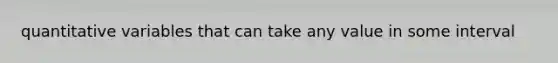 quantitative variables that can take any value in some interval