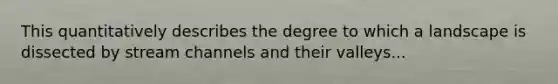 This quantitatively describes the degree to which a landscape is dissected by stream channels and their valleys...