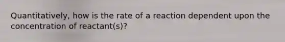 Quantitatively, how is the rate of a reaction dependent upon the concentration of reactant(s)?