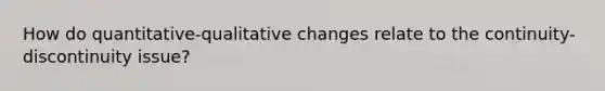 How do quantitative-qualitative changes relate to the continuity-discontinuity issue?