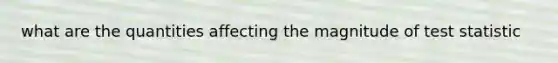 what are the quantities affecting the magnitude of test statistic