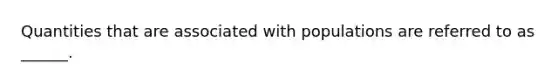 Quantities that are associated with populations are referred to as ______.