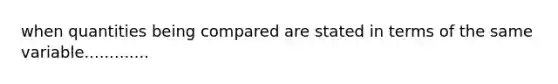 when quantities being compared are stated in terms of the same variable.............