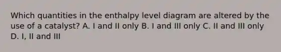 Which quantities in the enthalpy level diagram are altered by the use of a catalyst? A. I and II only B. I and III only C. II and III only D. I, II and III