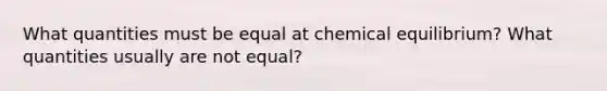 What quantities must be equal at chemical equilibrium? What quantities usually are not equal?