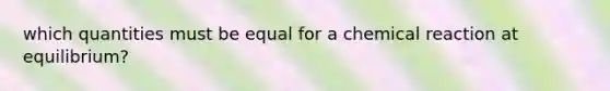 which quantities must be equal for a chemical reaction at equilibrium?