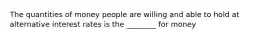 The quantities of money people are willing and able to hold at alternative interest rates is the ________ for money