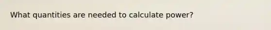 What quantities are needed to calculate power?