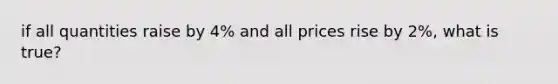 if all quantities raise by 4% and all prices rise by 2%, what is true?