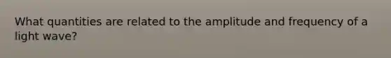 What quantities are related to the amplitude and frequency of a light wave?