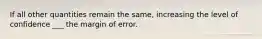 If all other quantities remain the same, increasing the level of confidence ___ the margin of error.