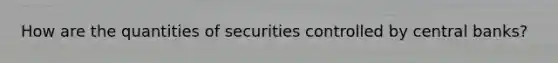 How are the quantities of securities controlled by central banks?