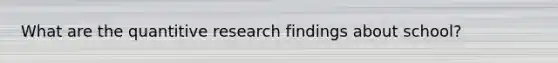 What are the quantitive research findings about school?