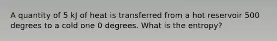 A quantity of 5 kJ of heat is transferred from a hot reservoir 500 degrees to a cold one 0 degrees. What is the entropy?