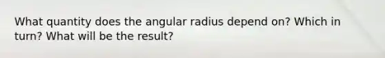 What quantity does the angular radius depend on? Which in turn? What will be the result?