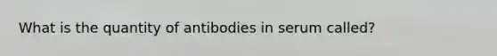 What is the quantity of antibodies in serum called?