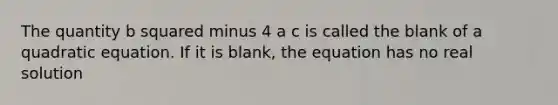 The quantity b squared minus 4 a c is called the blank of a quadratic equation. If it is blank, the equation has no real solution