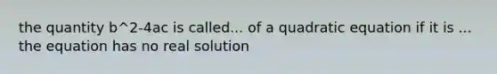 the quantity b^2-4ac is called... of a quadratic equation if it is ... the equation has no real solution