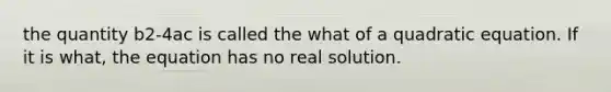 the quantity b2-4ac is called the what of a quadratic equation. If it is what, the equation has no real solution.