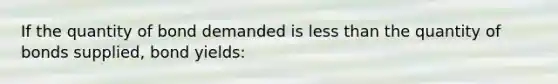 If the quantity of bond demanded is less than the quantity of bonds supplied, bond yields: