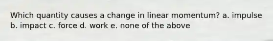 Which quantity causes a change in linear momentum? a. impulse b. impact c. force d. work e. none of the above