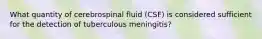 What quantity of cerebrospinal fluid (CSF) is considered sufficient for the detection of tuberculous meningitis?