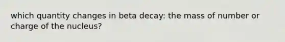 which quantity changes in beta decay: the mass of number or charge of the nucleus?