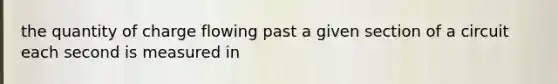 the quantity of charge flowing past a given section of a circuit each second is measured in