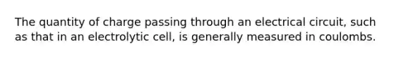 The quantity of charge passing through an electrical circuit, such as that in an electrolytic cell, is generally measured in coulombs.