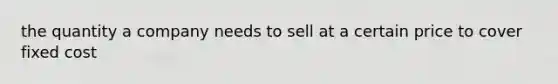 the quantity a company needs to sell at a certain price to cover fixed cost