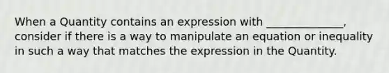 When a Quantity contains an expression with ______________, consider if there is a way to manipulate an equation or inequality in such a way that matches the expression in the Quantity.