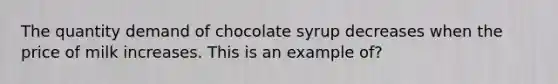 The quantity demand of chocolate syrup decreases when the price of milk increases. This is an example of?