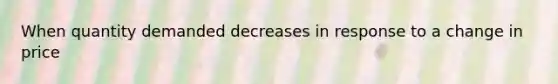 When quantity demanded decreases in response to a change in price