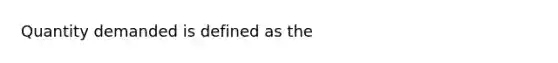 Quantity demanded is defined as the