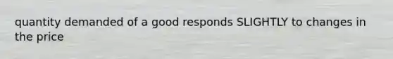 quantity demanded of a good responds SLIGHTLY to changes in the price