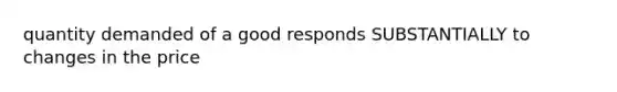 quantity demanded of a good responds SUBSTANTIALLY to changes in the price