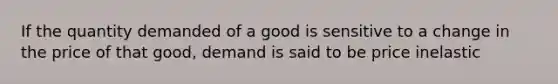 If the quantity demanded of a good is sensitive to a change in the price of that good, demand is said to be price inelastic