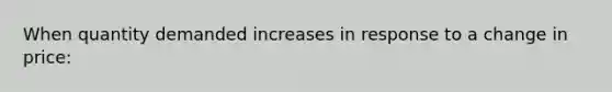 When quantity demanded increases in response to a change in price: