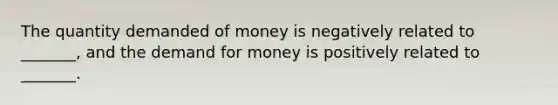 The quantity demanded of money is negatively related to _______, and the demand for money is positively related to _______.