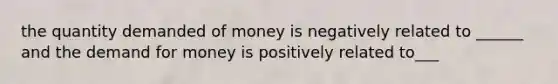 the quantity demanded of money is negatively related to ______ and the demand for money is positively related to___