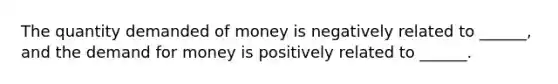 The quantity demanded of money is negatively related to ______, and the demand for money is positively related to ______.