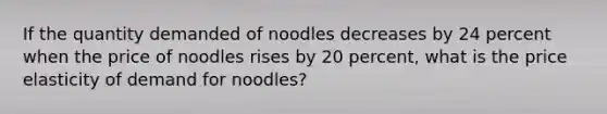 If the quantity demanded of noodles decreases by 24 percent when the price of noodles rises by 20 ​percent, what is the price elasticity of demand for noodles​?