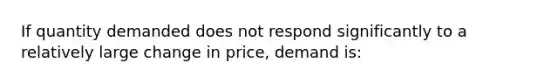 If quantity demanded does not respond significantly to a relatively large change in price, demand is: