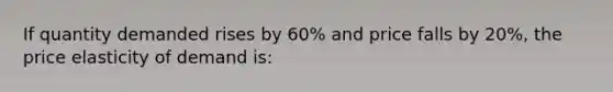 If quantity demanded rises by 60% and price falls by 20%, the price elasticity of demand is: